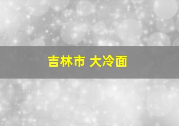 吉林市 大冷面